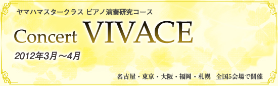 ヤマハマスタークラス ピアノ演奏研究コース Concert VIVACE 2012年3月～4月 東京、名古屋、福岡、大阪、札幌 全国5会場で開催