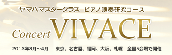 ヤマハマスタークラス ピアノ演奏研究コース Concert VIVACE 2013年3月～4月 東京、名古屋、福岡、大阪、札幌 全国5会場で開催