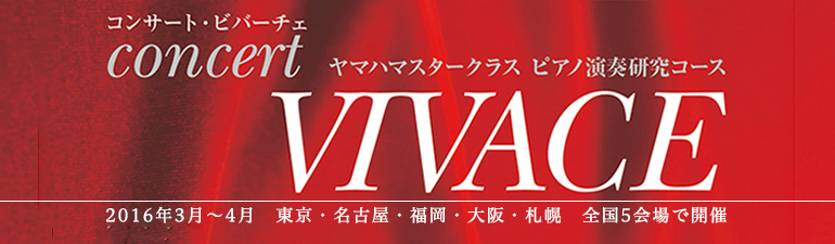 ヤマハマスタークラス ピアノ演奏研究コース Concert VIVACE 2016年3月~4月 東京、名古屋、福岡、大阪、札幌 全国5会場で開催