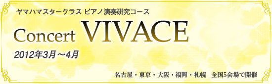 ヤマハマスタークラス ピアノ演奏研究コース Concert VIVACE 2012年3月～4月 東京、名古屋、福岡、大阪、札幌 全国5会場で開催