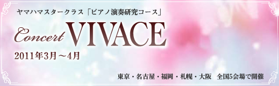 ヤマハマスタークラス ピアノ演奏研究コース Concert VIVACE 2011年3月～4月 東京、名古屋、福岡、大阪、札幌 全国5会場で開催