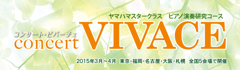 ヤマハマスタークラス ピアノ演奏研究コース Concert VIVACE 2015年3月～4月 東京、名古屋、福岡、大阪、札幌 全国5会場で開催