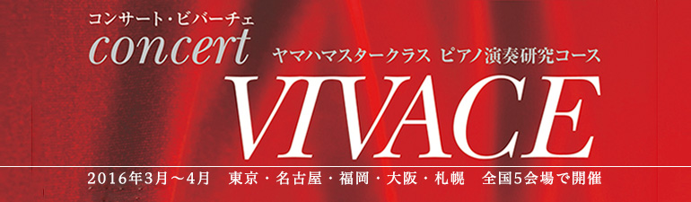 ヤマハマスタークラス ピアノ演奏研究コース Concert VIVACE 2016年3月～4月 東京、名古屋、福岡、大阪、札幌 全国5会場で開催