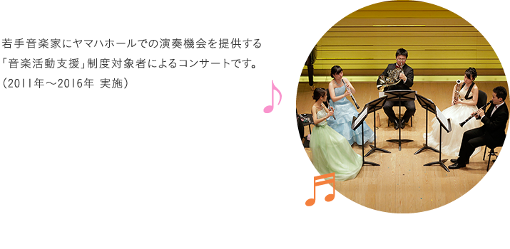 若手音楽家にヤマハホールでの演奏機会を提供する「音楽活動支援」制度対象者によるコンサートです。(2011年~2016年 実施)
