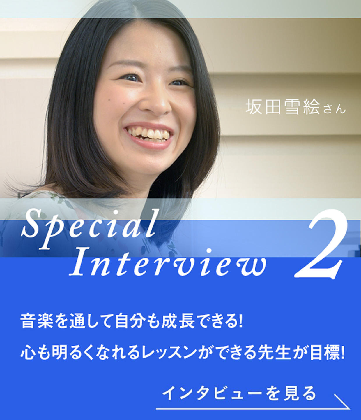 Special Interview2 沖田夏実さん ヤマハの講師になりたい。幼い頃にい抱いた夢、叶えました。インタビューを見る